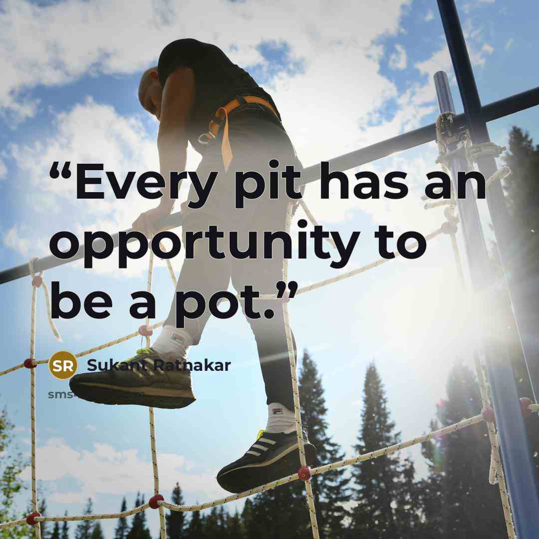 “Every pit has an opportunity to be a pot.” quote by Sukant Ratnakar