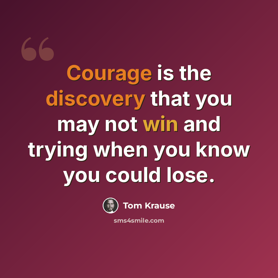 “Courage is the discovery that you may not win and trying when you know you could lose.” quote by Tom Krause