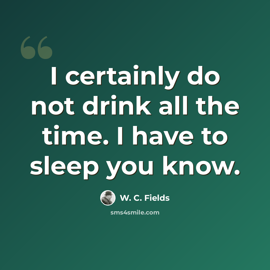 “I certainly do not drink all the time. I have to sleep you know.” quote by W. C. Fields