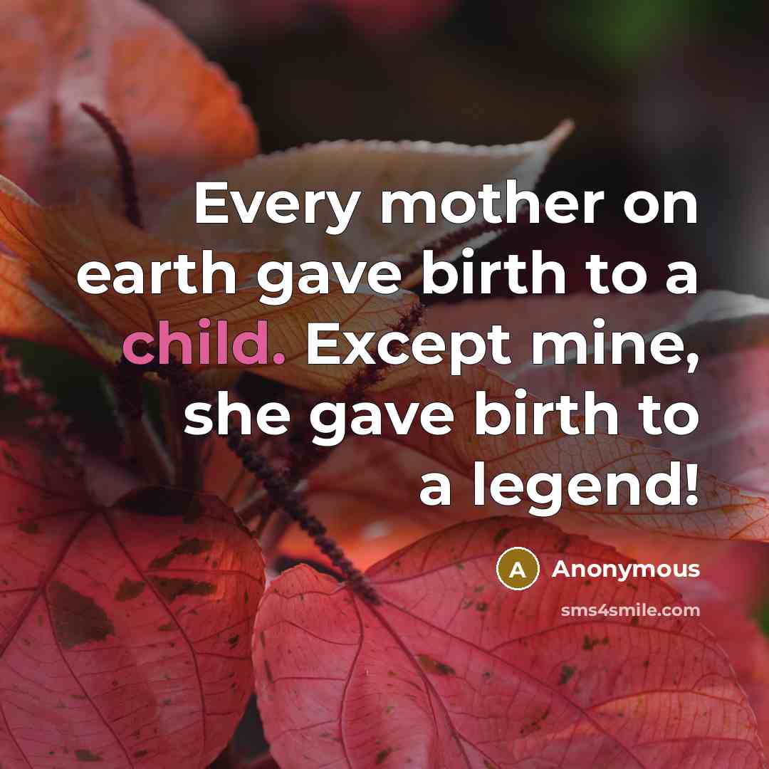 “Every mother on earth gave birth to a child. Except mine, she gave birth to a legend!” quote by Anonymous