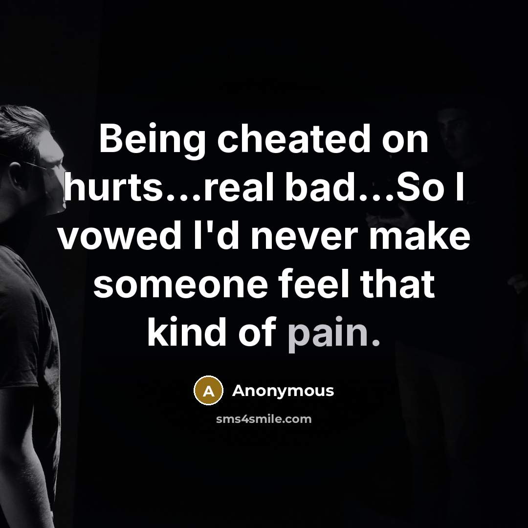 “Being cheated on hurts...real bad...So I vowed I'd never make someone feel that kind of pain.” quote by Anonymous