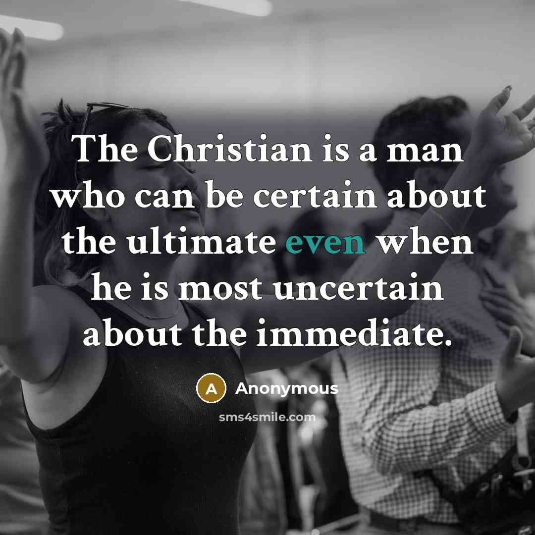 “The Christian is a man who can be certain about the ultimate even when he is most uncertain about the immediate.” quote by Anonymous