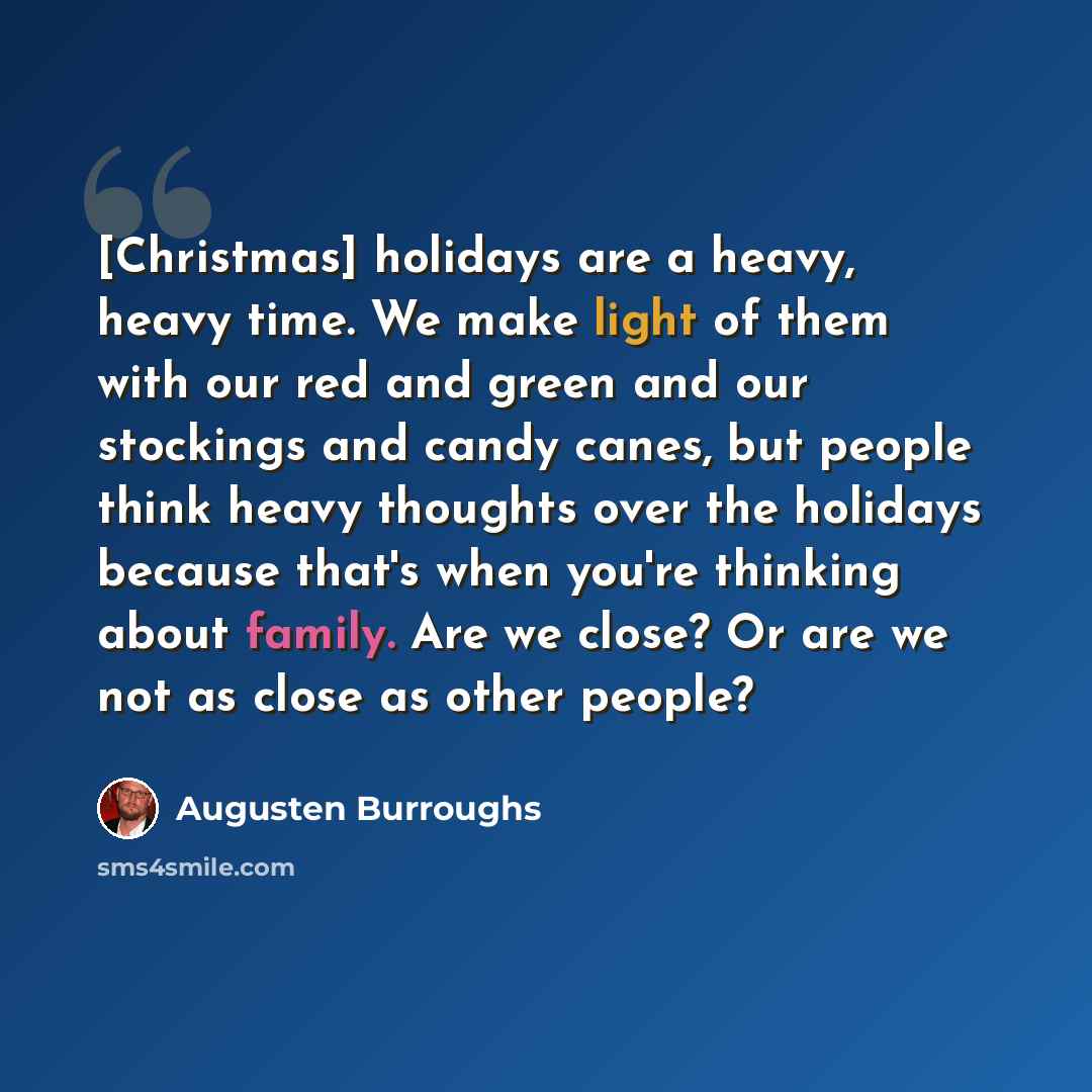 “[Christmas] holidays are a heavy, heavy time. We make light of them with our red and green and our stockings and candy canes, but people think heavy thoughts over the holidays because that's when you're thinking about family. Are we close? Or are we not as close as other people?” quote by Augusten Burroughs