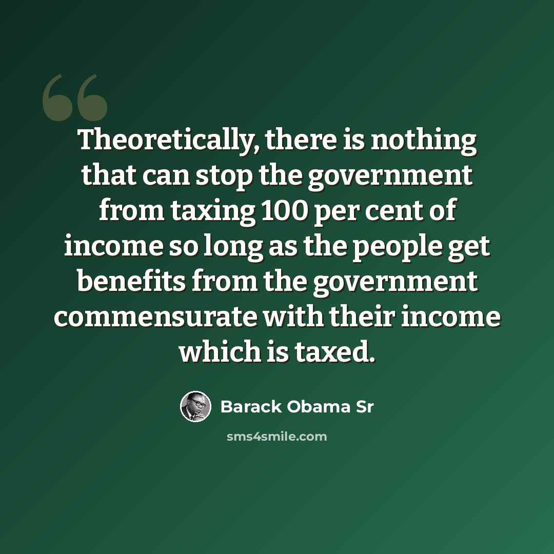 “Theoretically, there is nothing that can stop the government from taxing 100 per cent of income so long as the people get benefits from the government commensurate with their income which is taxed.” quote by Barack Obama Sr