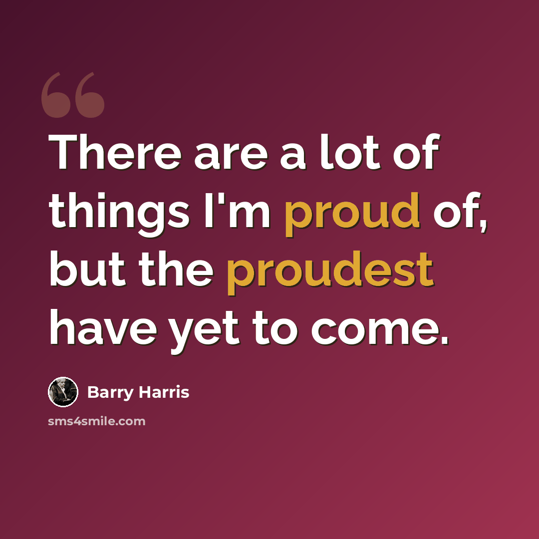 “There are a lot of things I'm proud of, but the proudest have yet to come.” quote by Barry Harris