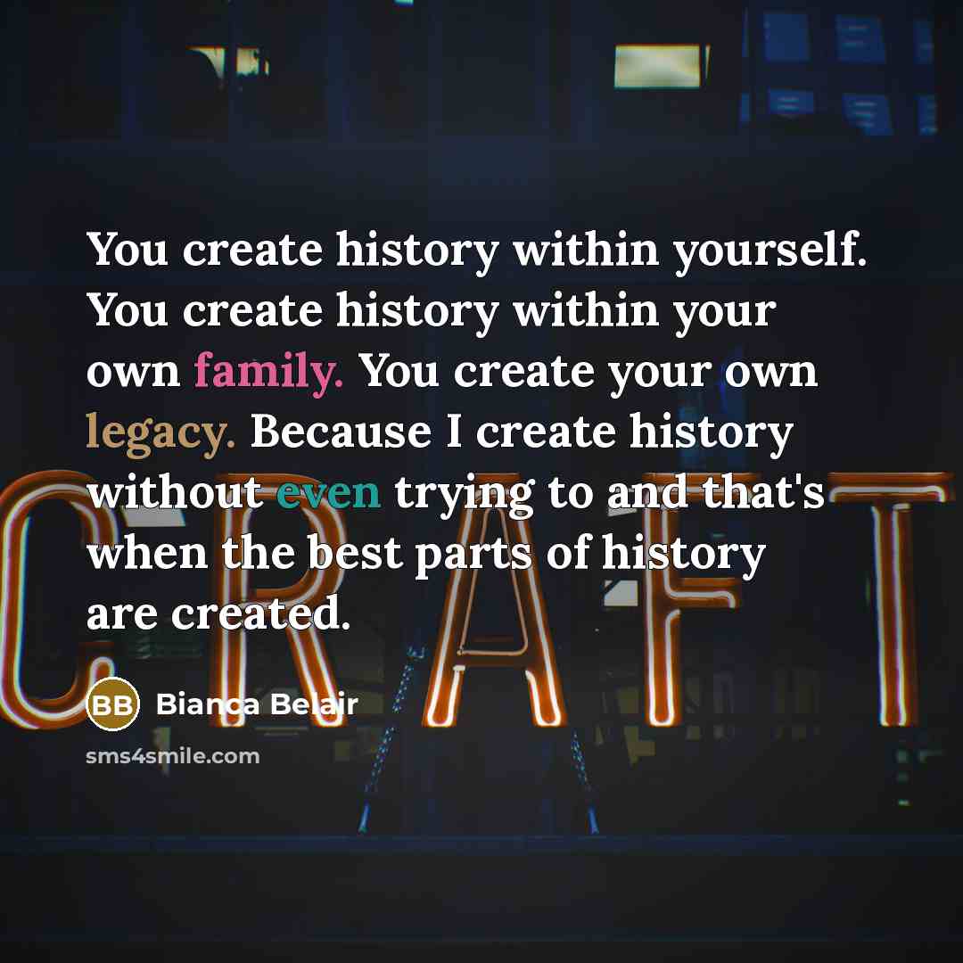 “You create history within yourself. You create history within your own family. You create your own legacy. Because I create history without even trying to and that's when the best parts of history are created.” quote by Bianca Belair
