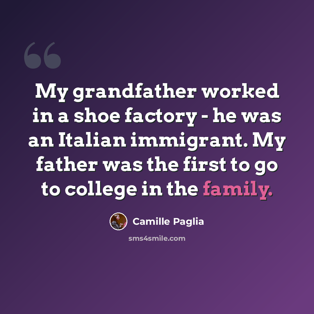 “My grandfather worked in a shoe factory - he was an Italian immigrant. My father was the first to go to college in the family.” quote by Camille Paglia
