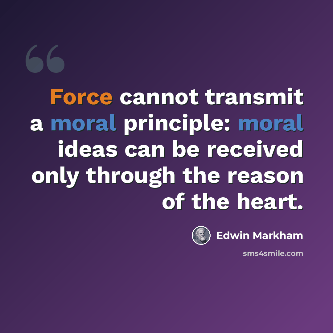 “Force cannot transmit a moral principle: moral ideas can be received only through the reason of the heart.” quote by Edwin Markham