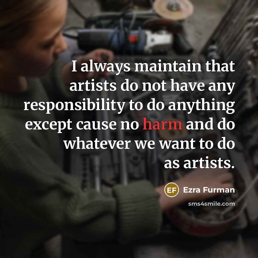 “I always maintain that artists do not have any responsibility to do anything except cause no harm and do whatever we want to do as artists.” quote by Ezra Furman