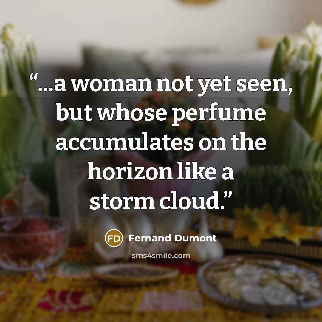 “...a woman not yet seen, but whose perfume accumulates on the horizon like a storm cloud.” quote by Fernand Dumont