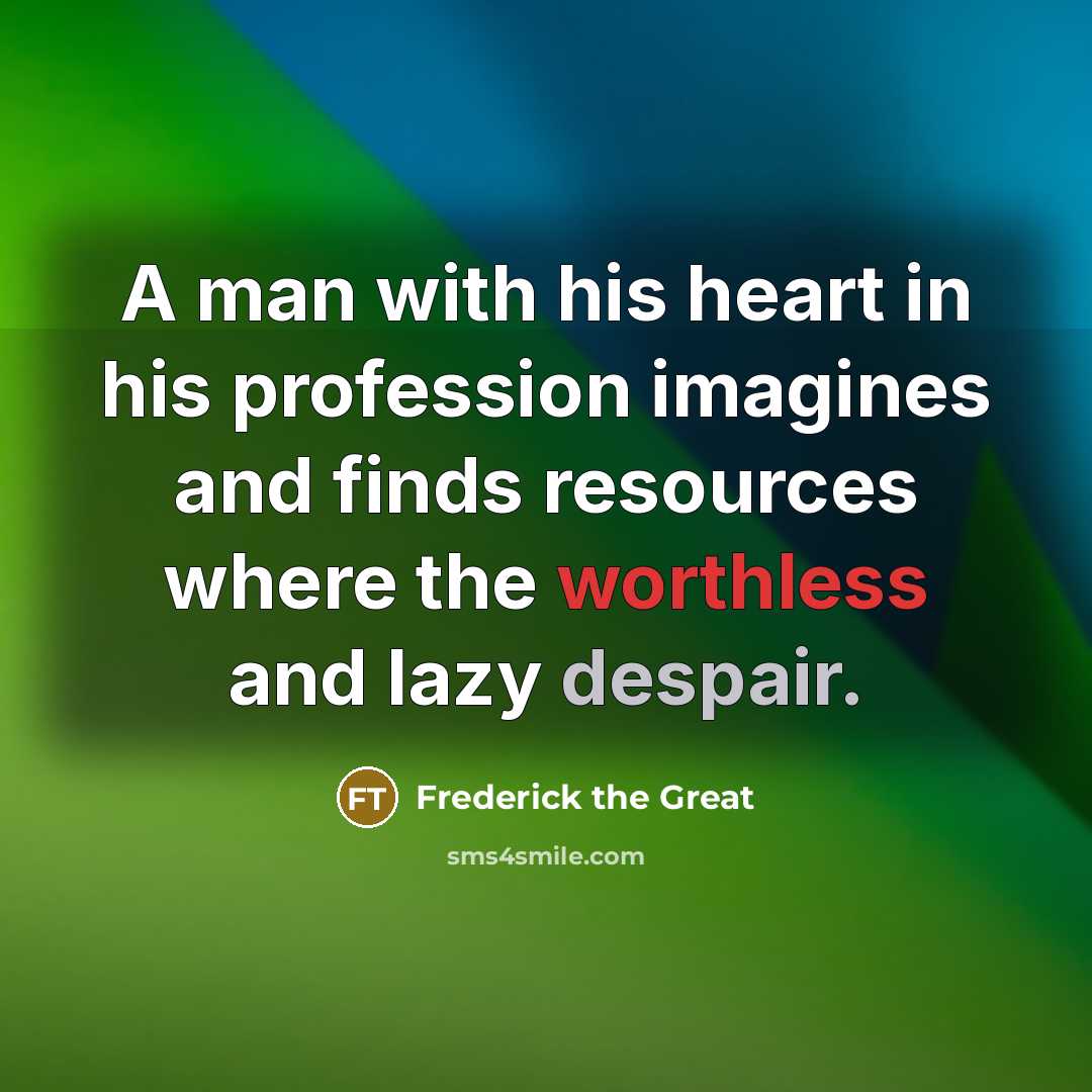 “A man with his heart in his profession imagines and finds resources where the worthless and lazy despair.” quote by Frederick The Great