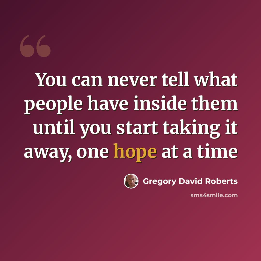 “You can never tell what people have inside them until you start taking it away, one hope at a time” quote by Gregory David Roberts