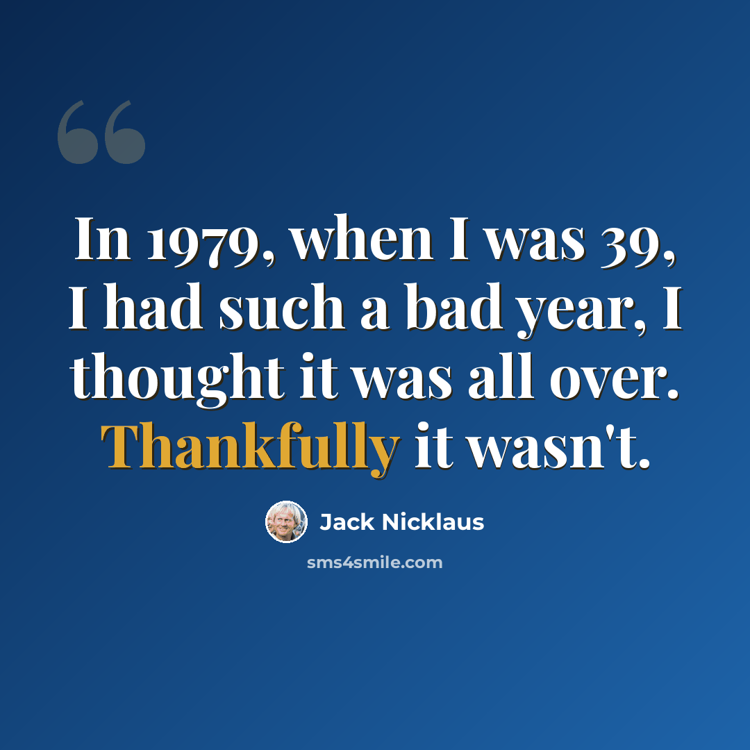 “In 1979, when I was 39, I had such a bad year, I thought it was all over. Thankfully it wasn't.” quote by Jack Nicklaus