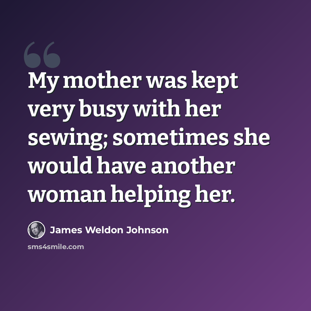 “My mother was kept very busy with her sewing; sometimes she would have another woman helping her.” quote by James Weldon Johnson