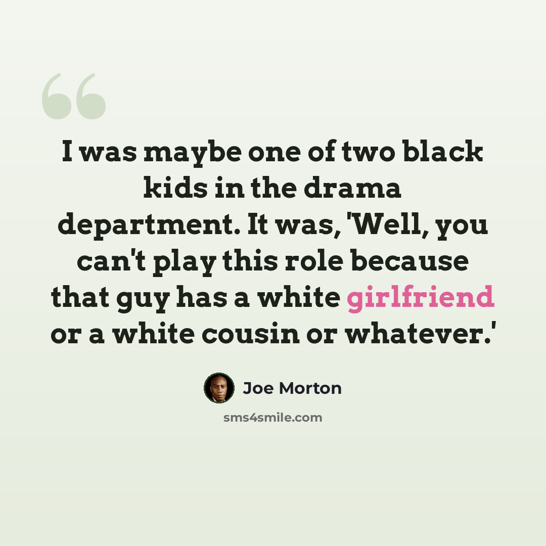 “I was maybe one of two black kids in the drama department. It was, 'Well, you can't play this role because that guy has a white girlfriend or a white cousin or whatever.'” quote by Joe Morton