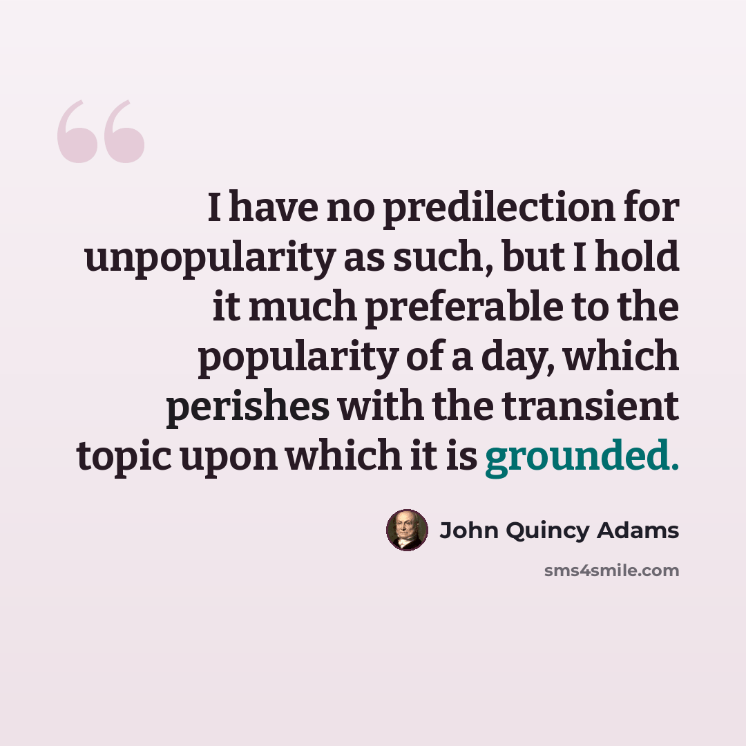 “I have no predilection for unpopularity as such, but I hold it much preferable to the popularity of a day, which perishes with the transient topic upon which it is grounded.” quote by John Quincy Adams