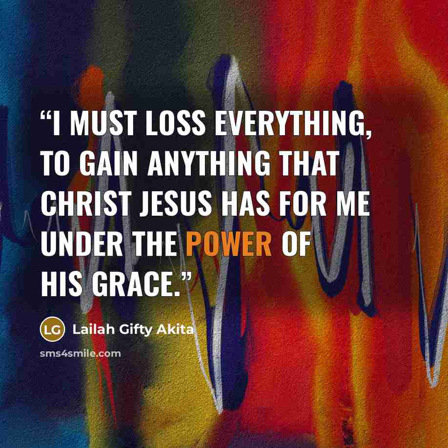 “I must loss everything, to gain anything that Christ Jesus has for me under the power of His grace.” quote by Lailah Gifty Akita