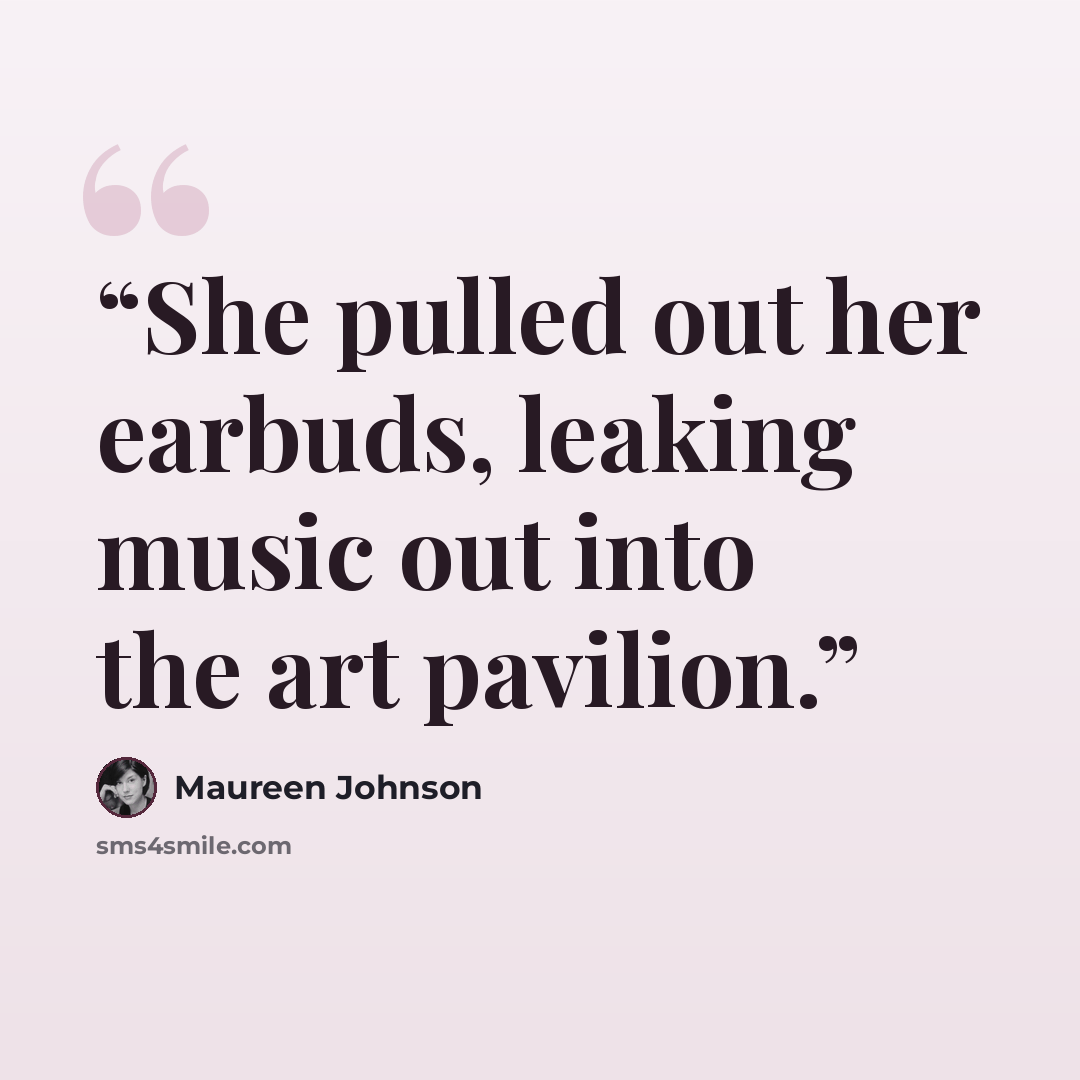 “She pulled out her earbuds, leaking music out into the art pavilion.” quote by Maureen Johnson
