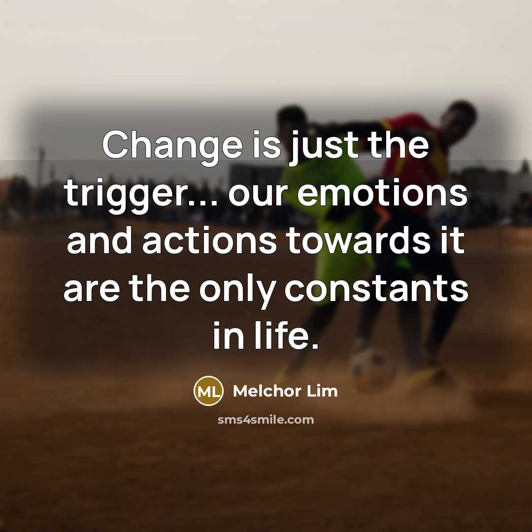 “Change is just the trigger... our emotions and actions towards it are the only constants in life.” quote by Melchor Lim