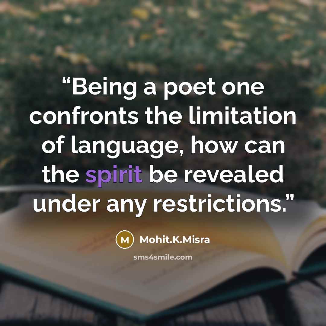 “Being a poet one confronts the limitation of language, how can the spirit be revealed under any restrictions.” quote by Mohit.K.Misra