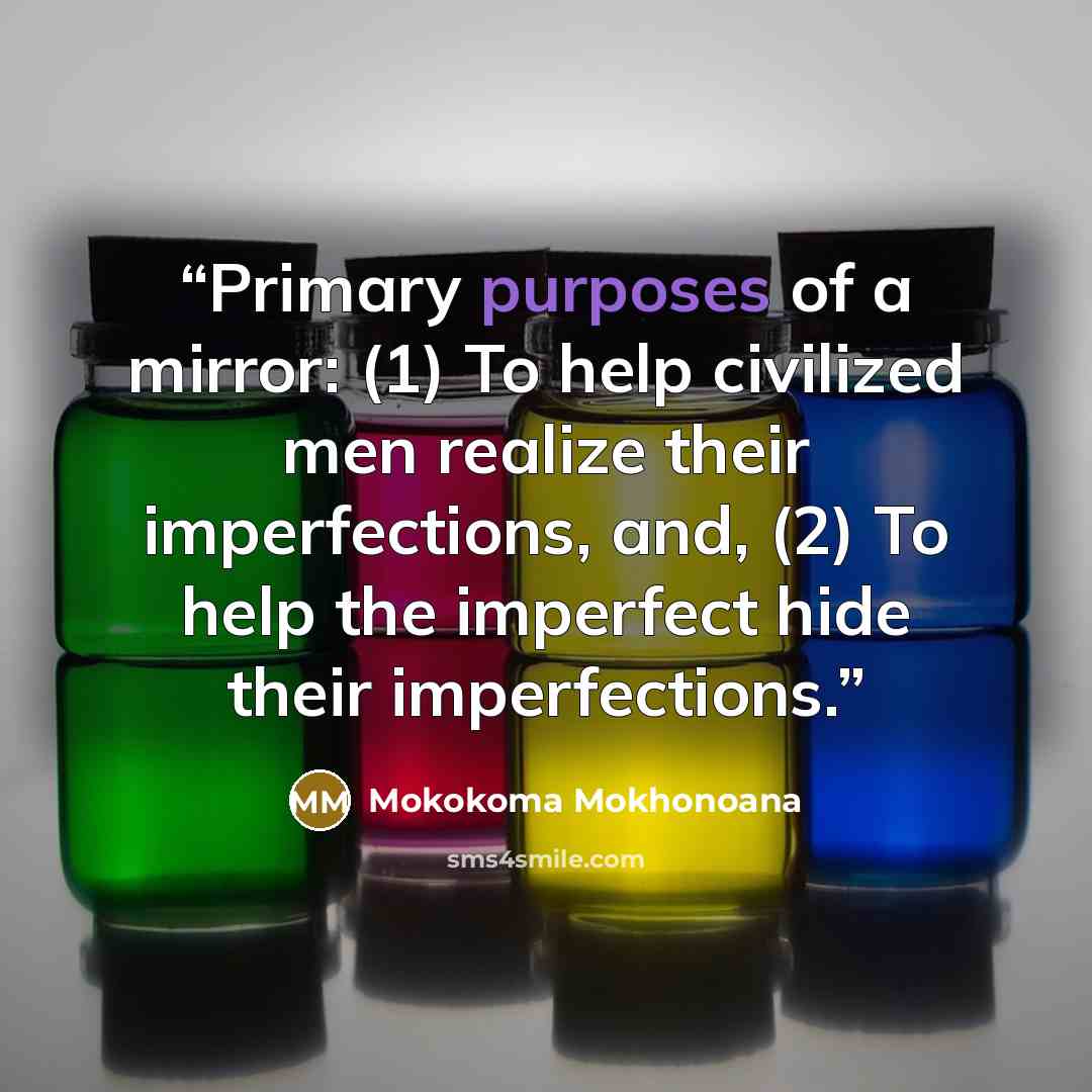 “Primary purposes of a mirror: (1) To help civilized men realize their imperfections, and, (2) To help the imperfect hide their imperfections.” quote by Mokokoma Mokhonoana