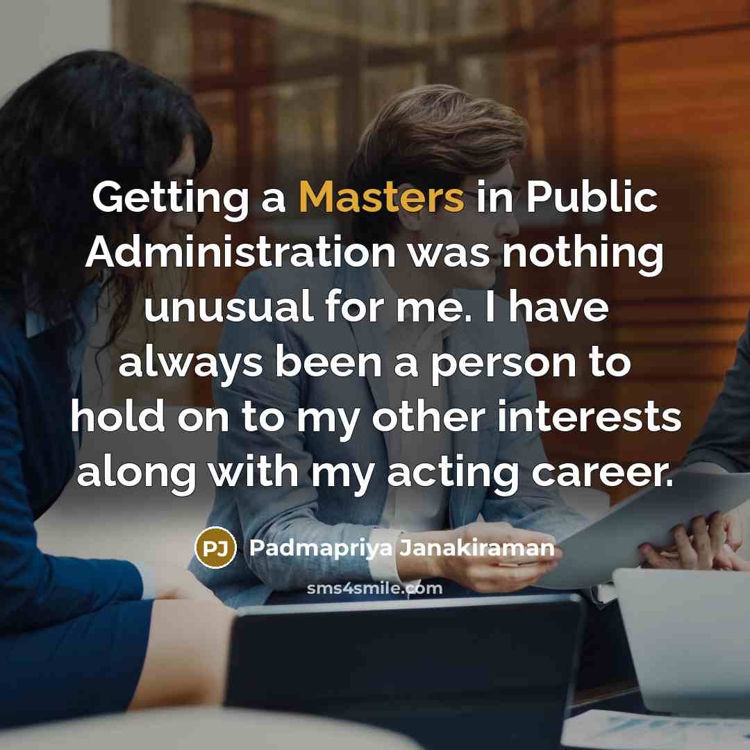 “Getting a Masters in Public Administration was nothing unusual for me. I have always been a person to hold on to my other interests along with my acting career.” quote by Padmapriya Janakiraman