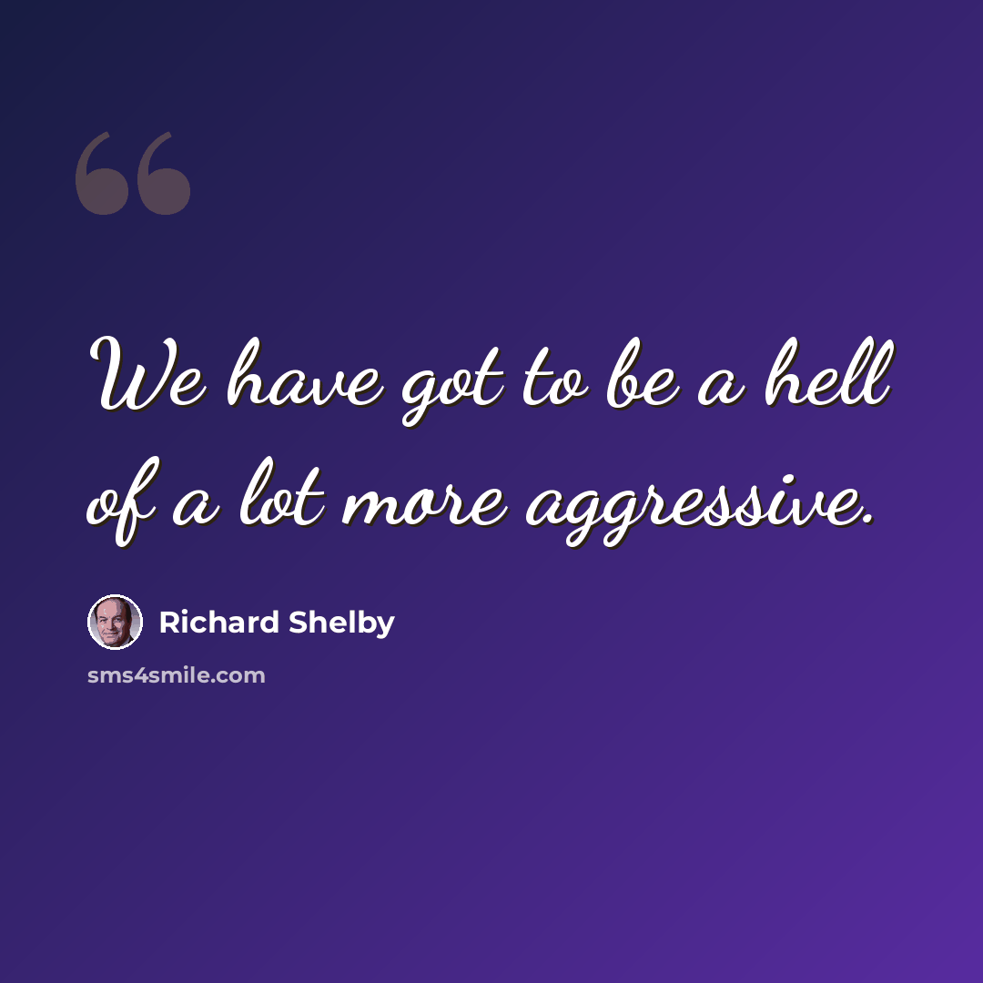 “We have got to be a hell of a lot more aggressive.” quote by Richard Shelby