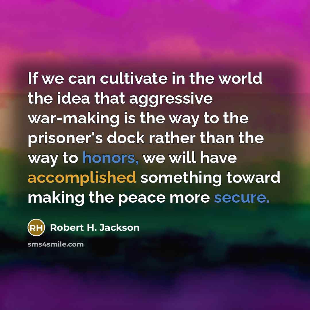 “If we can cultivate in the world the idea that aggressive war-making is the way to the prisoner's dock rather than the way to honors, we will have accomplished something toward making the peace more secure.” quote by Robert H. Jackson