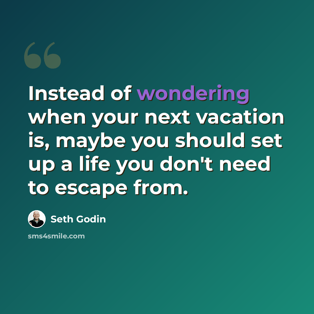 “Instead of wondering when your next vacation is, maybe you should set up a life you don't need to escape from.” quote by Seth Godin