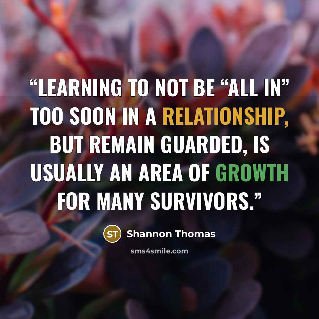 “Learning to not be “all in” too soon in a relationship, but remain guarded, is usually an area of growth for many survivors.” quote by Shannon Thomas