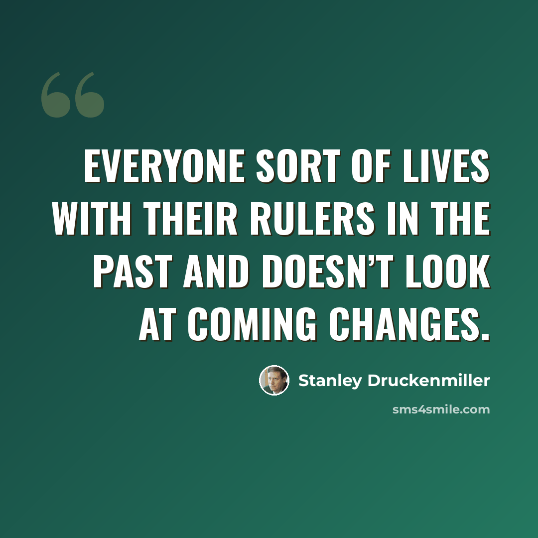 “Everyone sort of lives with their rulers in the past and doesn’t look at coming changes.” quote by Stanley Druckenmiller