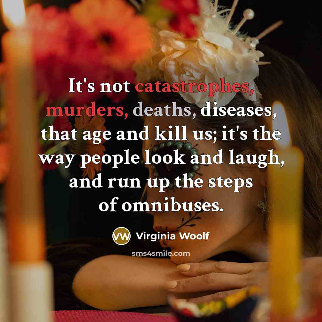 “It's not catastrophes, murders, deaths, diseases, that age and kill us; it's the way people look and laugh, and run up the steps of omnibuses.” quote by Virginia Woolf