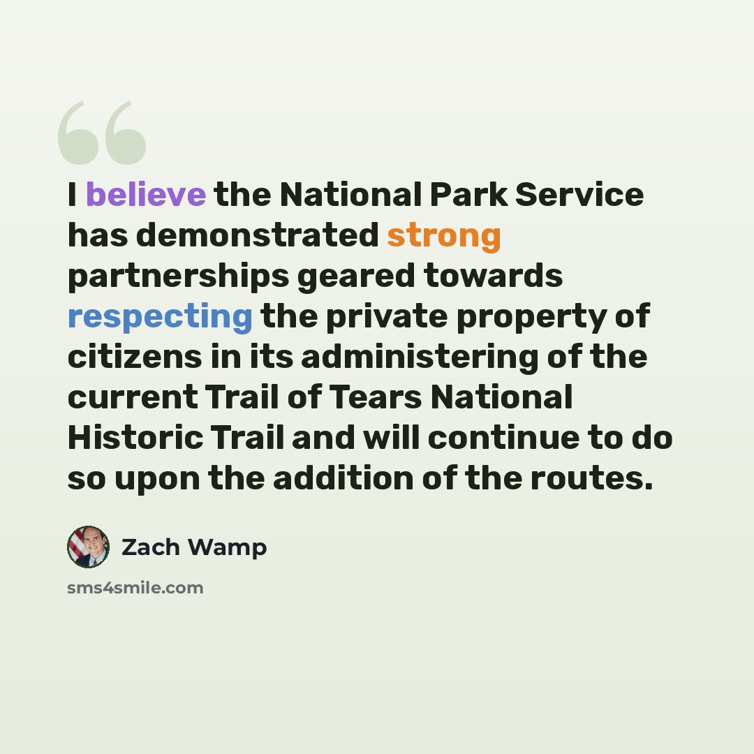 “I believe the National Park Service has demonstrated strong partnerships geared towards respecting the private property of citizens in its administering of the current Trail of Tears National Historic Trail and will continue to do so upon the addition of the routes.” quote by Zach Wamp