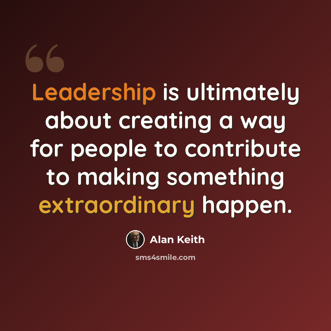 “Leadership is ultimately about creating a way for people to contribute to making something extraordinary happen.” quote by Alan Keith