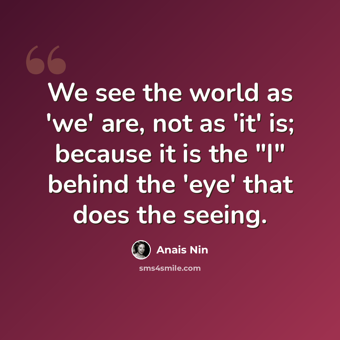 “We see the world as 'we' are, not as 'it' is; because it is the "I" behind the 'eye' that does the seeing.” quote by Anais Nin