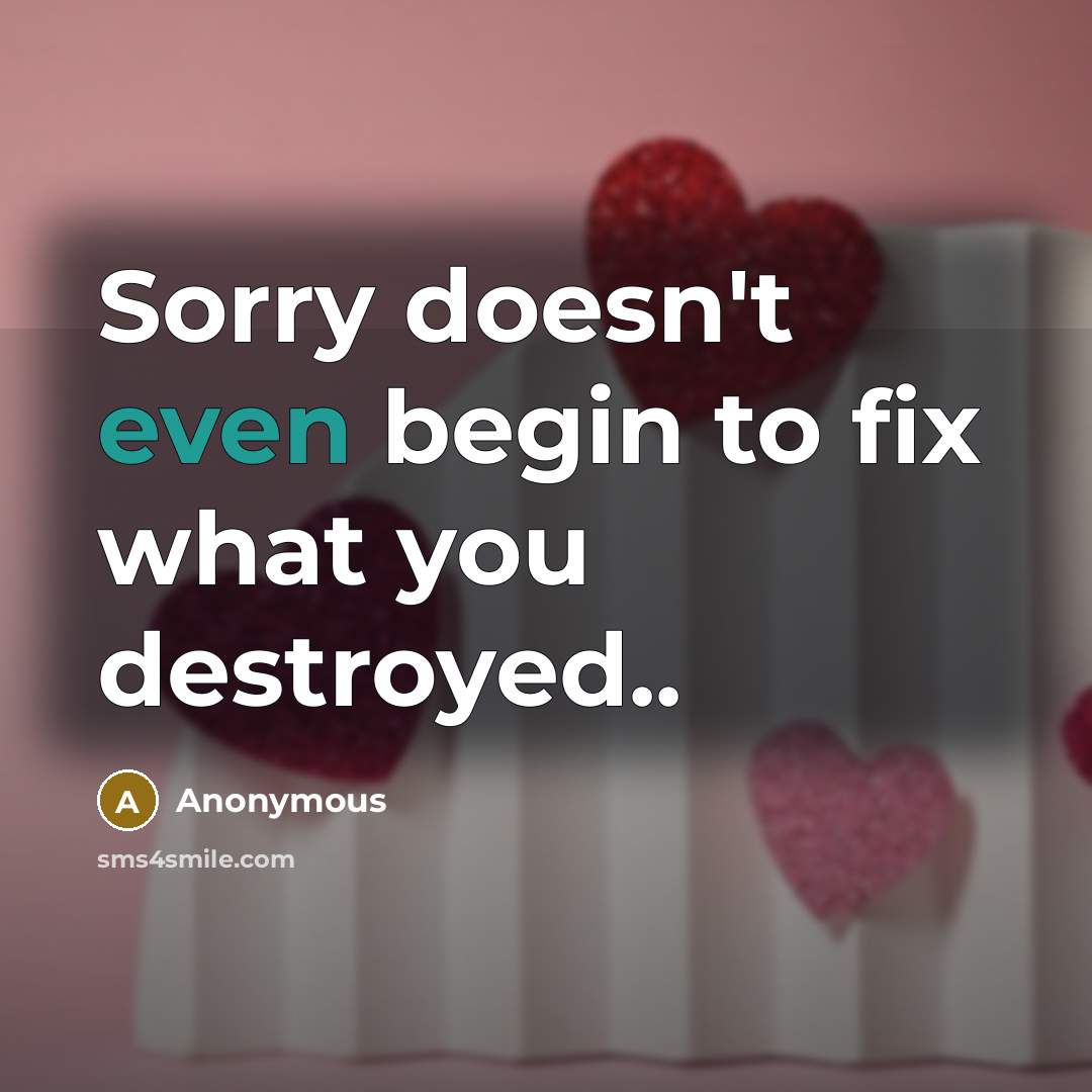 “Sorry doesn't even begin to fix what you destroyed..” quote by Anonymous
