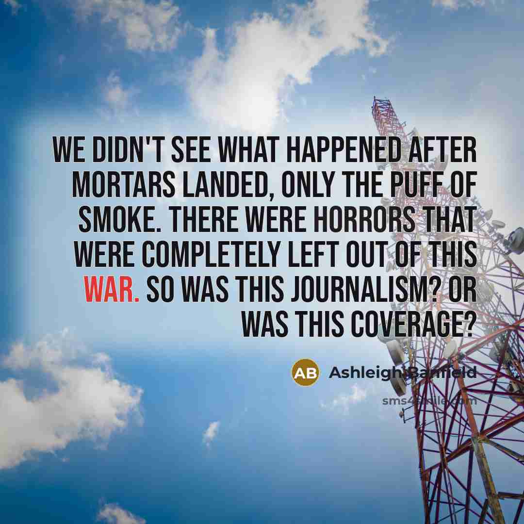 “We didn't see what happened after mortars landed, only the puff of smoke. There were horrors that were completely left out of this war. So was this journalism? Or was this coverage?” quote by Ashleigh Banfield