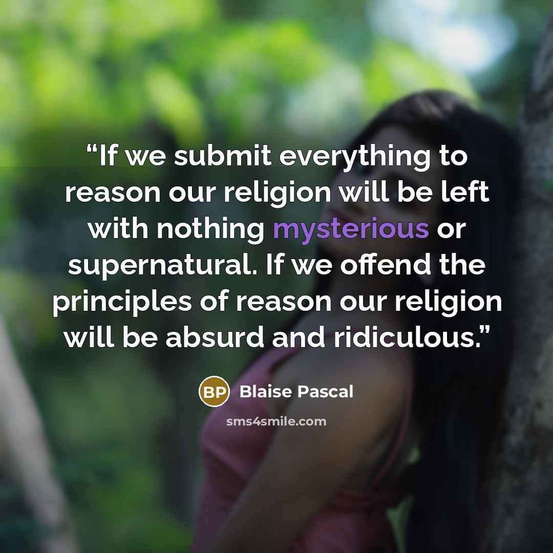 “If we submit everything to reason our religion will be left with nothing mysterious or supernatural. If we offend the principles of reason our religion will be absurd and ridiculous.” quote by Blaise Pascal