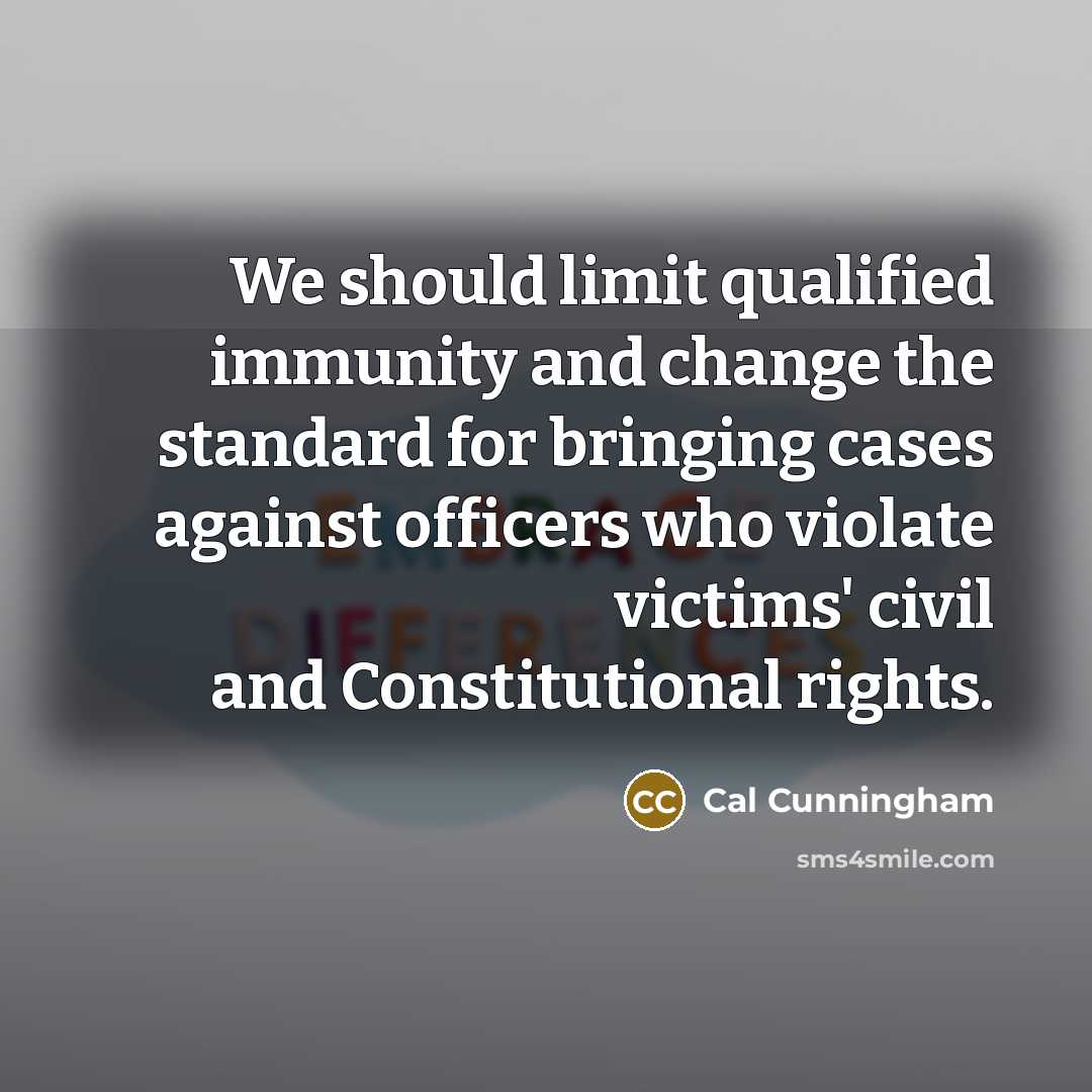 “We should limit qualified immunity and change the standard for bringing cases against officers who violate victims' civil and Constitutional rights.” quote by Cal Cunningham