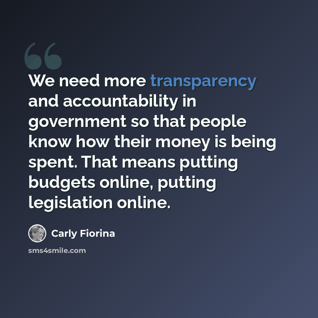 “We need more transparency and accountability in government so that people know how their money is being spent. That means putting budgets online, putting legislation online.” quote by Carly Fiorina