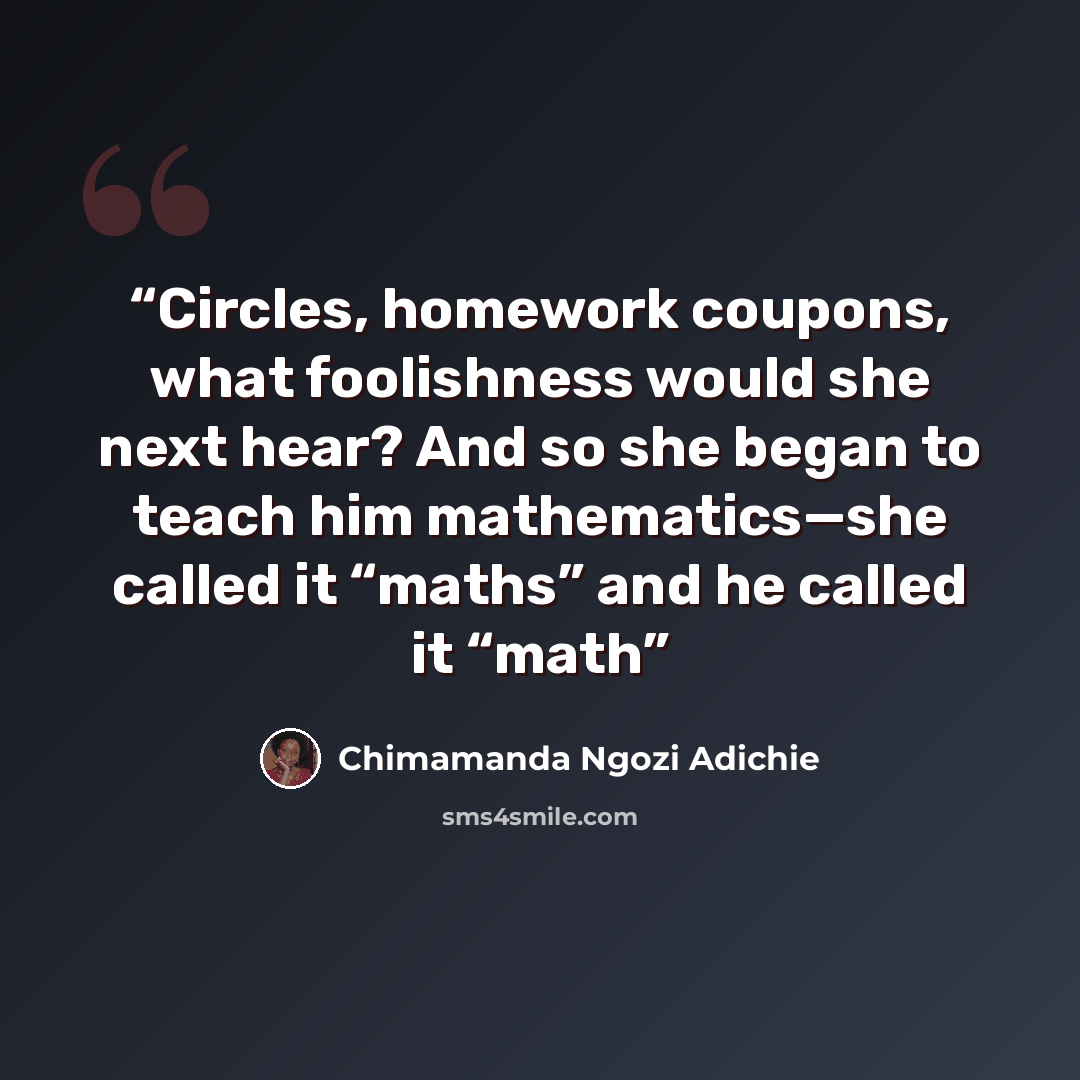 “Circles, homework coupons, what foolishness would she next hear? And so she began to teach him mathematics—she called it “maths” and he called it “math” quote by Chimamanda Ngozi Adichie