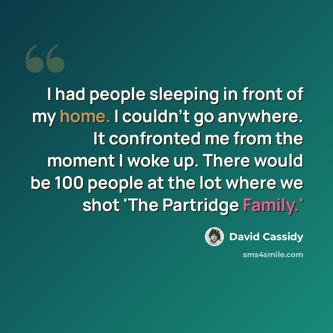 “I had people sleeping in front of my home. I couldn't go anywhere. It confronted me from the moment I woke up. There would be 100 people at the lot where we shot 'The Partridge Family.'” quote by David Cassidy