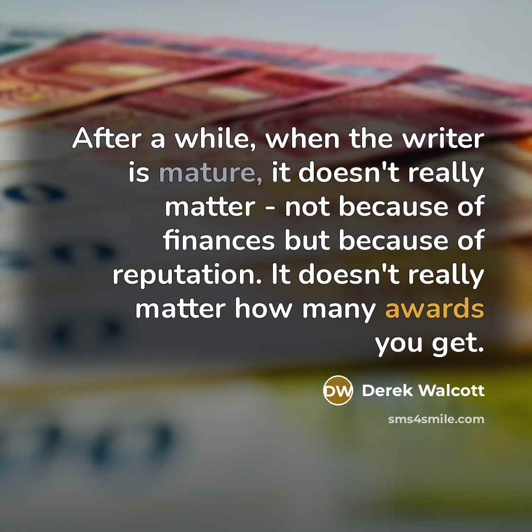 “After a while, when the writer is mature, it doesn't really matter - not because of finances but because of reputation. It doesn't really matter how many awards you get.” quote by Derek Walcott