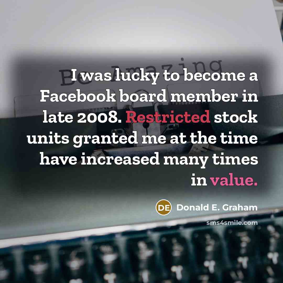 “I was lucky to become a Facebook board member in late 2008. Restricted stock units granted me at the time have increased many times in value.” quote by Donald E. Graham