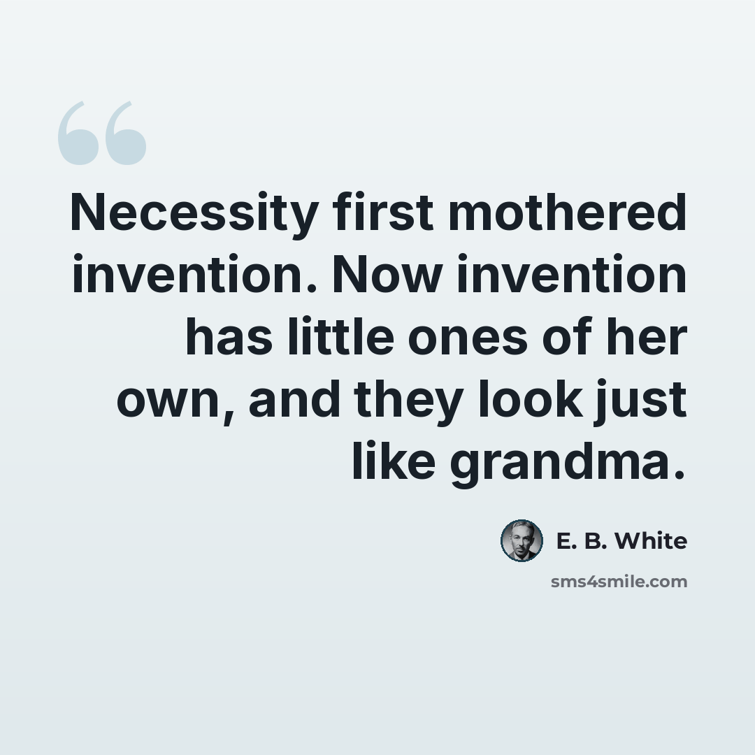 “Necessity first mothered invention. Now invention has little ones of her own, and they look just like grandma.” quote by E. B. White