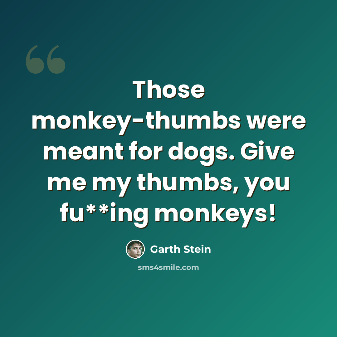 “Those monkey-thumbs were meant for dogs. Give me my thumbs, you fu**ing monkeys!” quote by Garth Stein