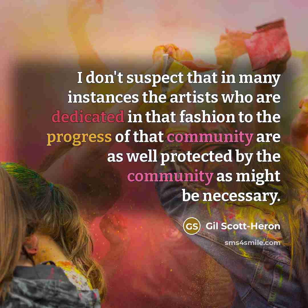 “I don't suspect that in many instances the artists who are dedicated in that fashion to the progress of that community are as well protected by the community as might be necessary.” quote by Gil Scott-Heron