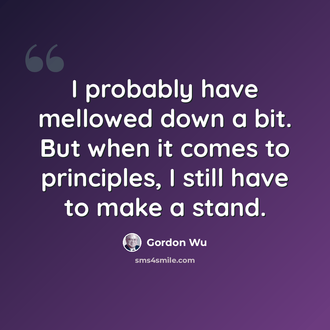 “I probably have mellowed down a bit. But when it comes to principles, I still have to make a stand.” quote by Gordon Wu