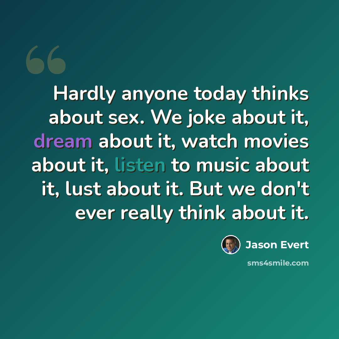 “Hardly anyone today thinks about sex. We joke about it, dream about it, watch movies about it, listen to music about it, lust about it. But we don't ever really think about it.” quote by Jason Evert