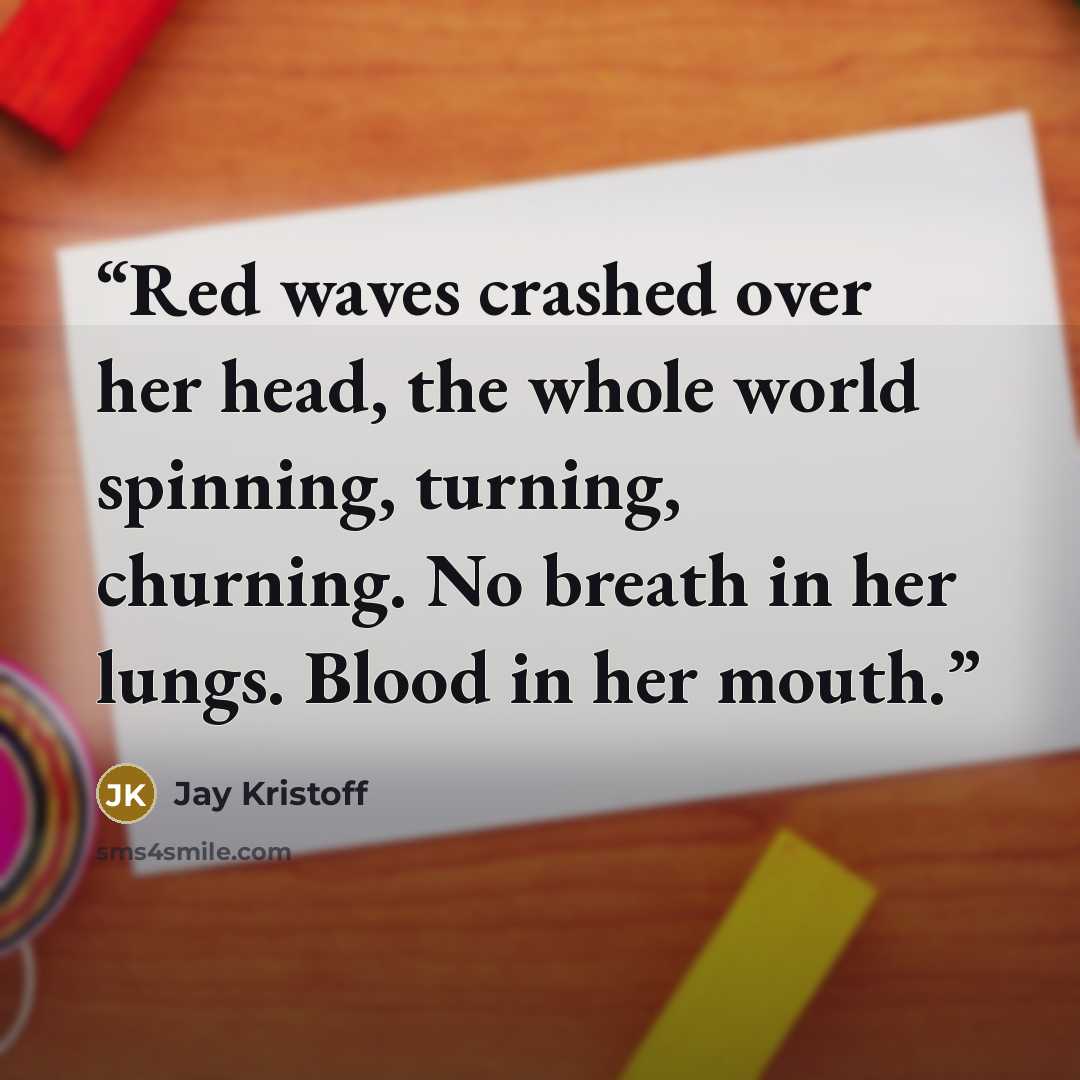 “Red waves crashed over her head, the whole world spinning, turning, churning. No breath in her lungs. Blood in her mouth.” quote by Jay Kristoff